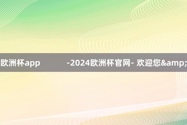 欧洲杯app            -2024欧洲杯官网- 欢迎您&