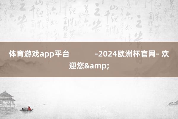 体育游戏app平台            -2024欧洲杯官网- 欢迎您&