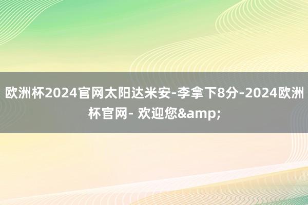 欧洲杯2024官网太阳达米安-李拿下8分-2024欧洲杯官网- 欢迎您&