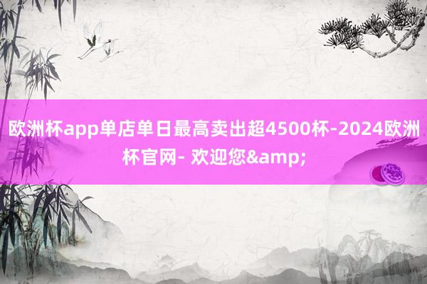 欧洲杯app单店单日最高卖出超4500杯-2024欧洲杯官网- 欢迎您&