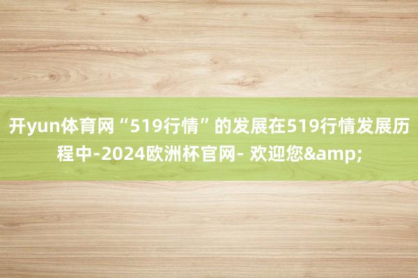 开yun体育网“519行情”的发展在519行情发展历程中-2024欧洲杯官网- 欢迎您&