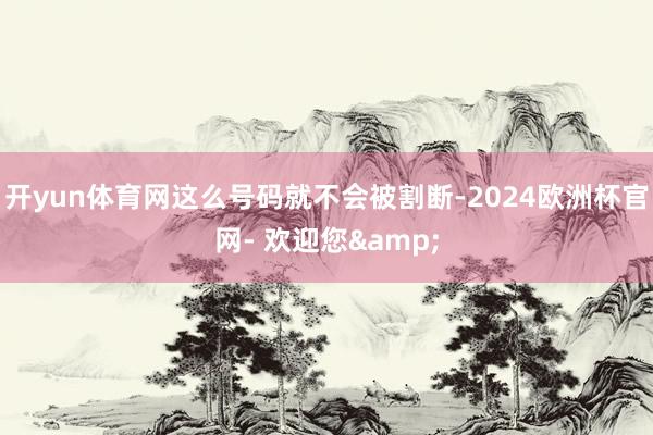 开yun体育网这么号码就不会被割断-2024欧洲杯官网- 欢迎您&