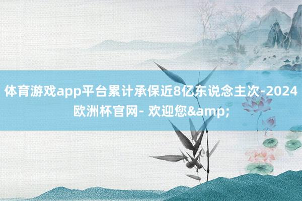 体育游戏app平台累计承保近8亿东说念主次-2024欧洲杯官网- 欢迎您&