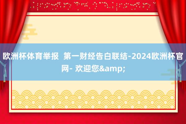 欧洲杯体育举报  第一财经告白联结-2024欧洲杯官网- 欢迎您&