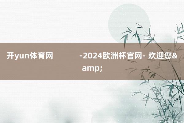 开yun体育网            -2024欧洲杯官网- 欢迎您&