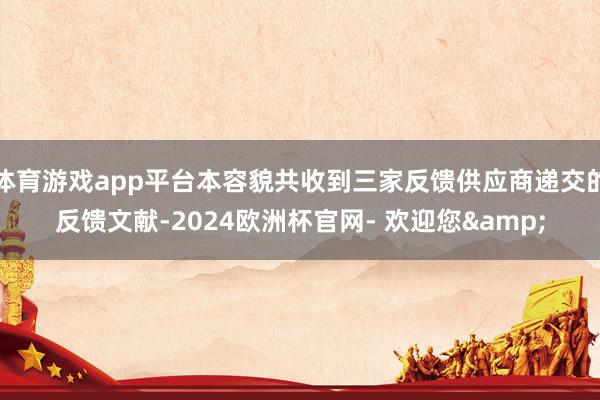 体育游戏app平台本容貌共收到三家反馈供应商递交的反馈文献-2024欧洲杯官网- 欢迎您&