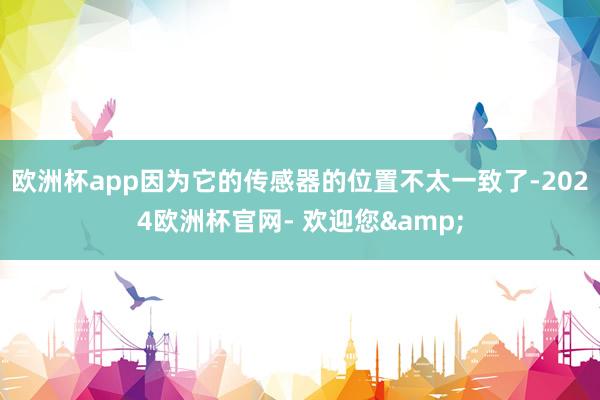 欧洲杯app因为它的传感器的位置不太一致了-2024欧洲杯官网- 欢迎您&