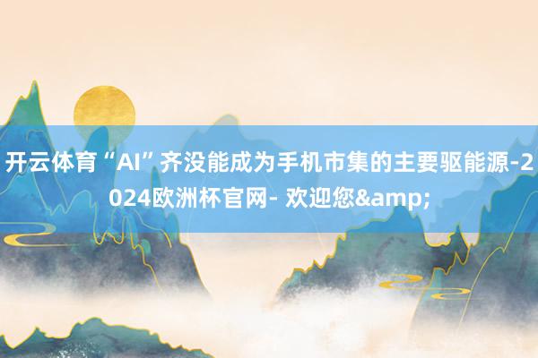 开云体育“AI”齐没能成为手机市集的主要驱能源-2024欧洲杯官网- 欢迎您&