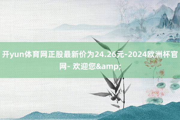 开yun体育网正股最新价为24.26元-2024欧洲杯官网- 欢迎您&