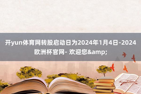 开yun体育网转股启动日为2024年1月4日-2024欧洲杯官网- 欢迎您&