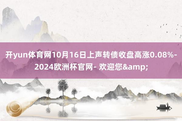 开yun体育网10月16日上声转债收盘高涨0.08%-2024欧洲杯官网- 欢迎您&