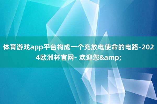 体育游戏app平台构成一个充放电使命的电路-2024欧洲杯官网- 欢迎您&