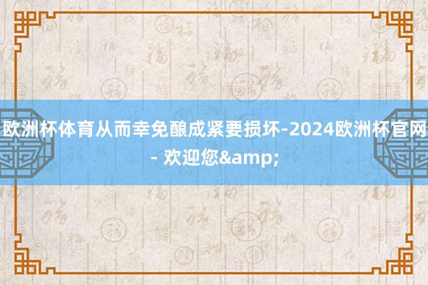 欧洲杯体育从而幸免酿成紧要损坏-2024欧洲杯官网- 欢迎您&