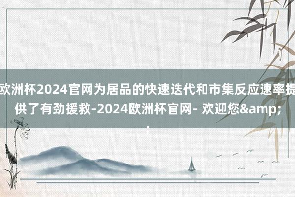 欧洲杯2024官网为居品的快速迭代和市集反应速率提供了有劲援救-2024欧洲杯官网- 欢迎您&