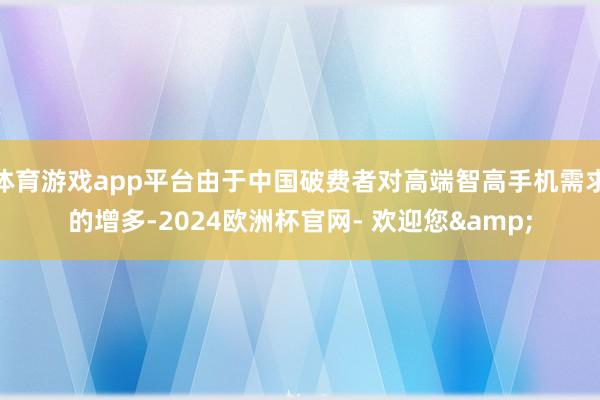 体育游戏app平台由于中国破费者对高端智高手机需求的增多-2024欧洲杯官网- 欢迎您&