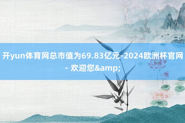 开yun体育网总市值为69.83亿元-2024欧洲杯官网- 欢迎您&