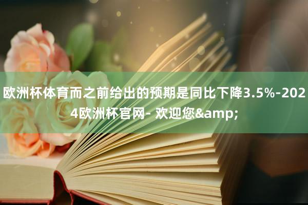 欧洲杯体育而之前给出的预期是同比下降3.5%-2024欧洲杯官网- 欢迎您&