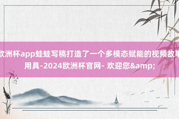 欧洲杯app蛙蛙写稿打造了一个多模态赋能的视频故事用具-2024欧洲杯官网- 欢迎您&