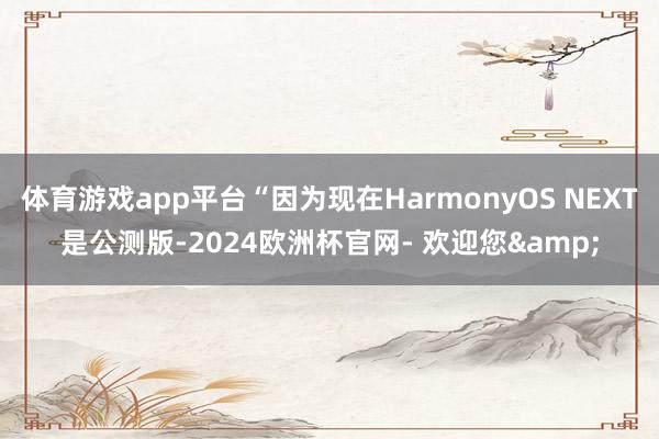 体育游戏app平台“因为现在HarmonyOS NEXT是公测版-2024欧洲杯官网- 欢迎您&