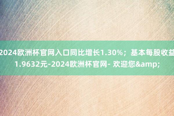 2024欧洲杯官网入口同比增长1.30%；基本每股收益1.9632元-2024欧洲杯官网- 欢迎您&