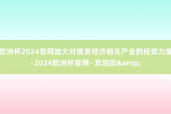 欧洲杯2024官网加大对银发经济相关产业的投资力度-2024欧洲杯官网- 欢迎您&