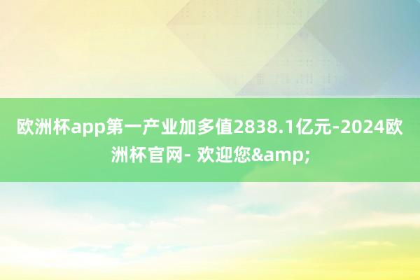 欧洲杯app第一产业加多值2838.1亿元-2024欧洲杯官网- 欢迎您&