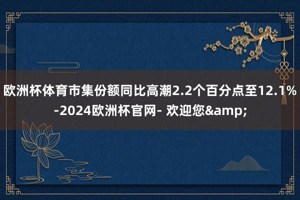 欧洲杯体育市集份额同比高潮2.2个百分点至12.1%-2024欧洲杯官网- 欢迎您&