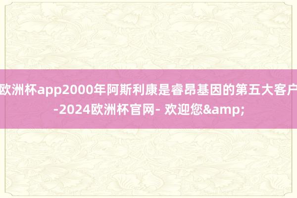 欧洲杯app2000年阿斯利康是睿昂基因的第五大客户-2024欧洲杯官网- 欢迎您&