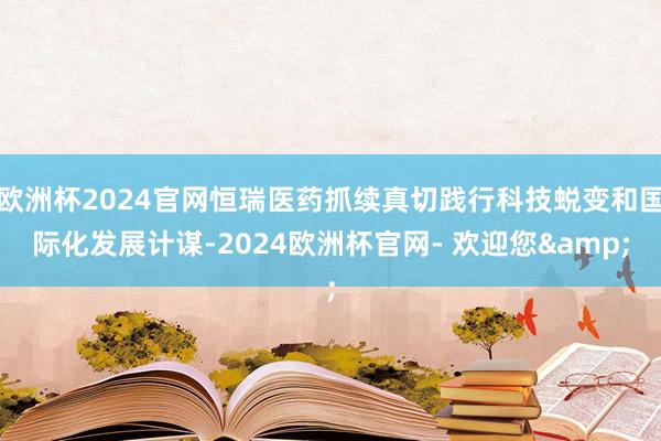 欧洲杯2024官网恒瑞医药抓续真切践行科技蜕变和国际化发展计谋-2024欧洲杯官网- 欢迎您&