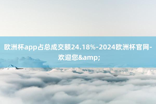 欧洲杯app占总成交额24.18%-2024欧洲杯官网- 欢迎您&