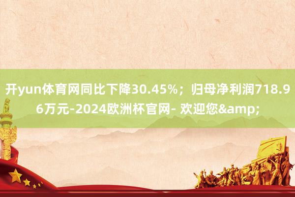 开yun体育网同比下降30.45%；归母净利润718.96万元-2024欧洲杯官网- 欢迎您&