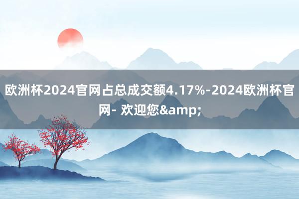 欧洲杯2024官网占总成交额4.17%-2024欧洲杯官网- 欢迎您&