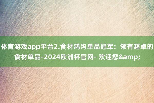 体育游戏app平台2.食材鸿沟单品冠军：领有超卓的食材单品-2024欧洲杯官网- 欢迎您&