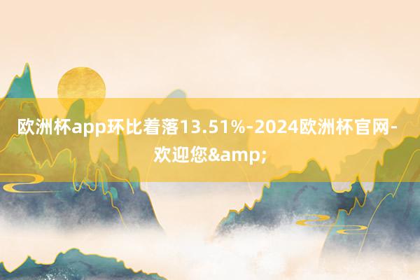 欧洲杯app环比着落13.51%-2024欧洲杯官网- 欢迎您&