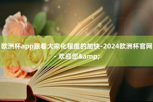 欧洲杯app跟着大家化程度的加快-2024欧洲杯官网- 欢迎您&