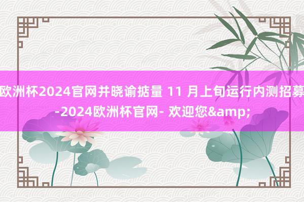 欧洲杯2024官网并晓谕掂量 11 月上旬运行内测招募-2024欧洲杯官网- 欢迎您&