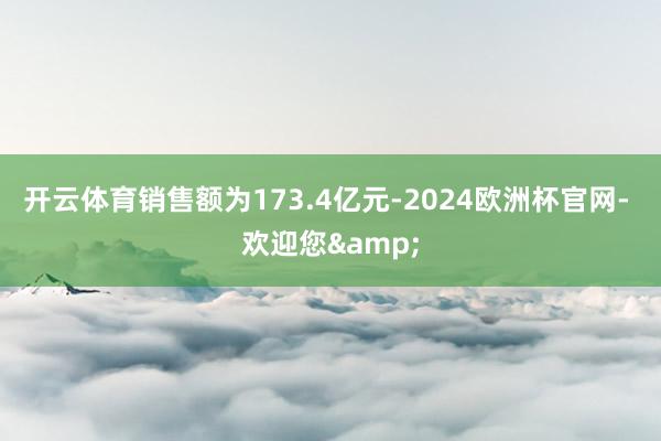 开云体育销售额为173.4亿元-2024欧洲杯官网- 欢迎您&