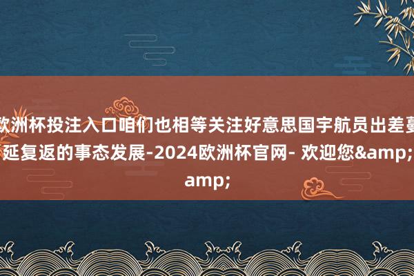 欧洲杯投注入口咱们也相等关注好意思国宇航员出差蔓延复返的事态发展-2024欧洲杯官网- 欢迎您&