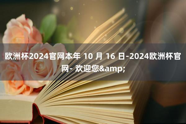 欧洲杯2024官网本年 10 月 16 日-2024欧洲杯官网- 欢迎您&