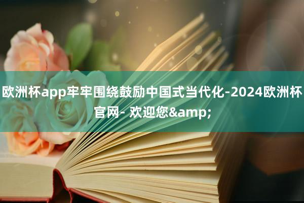 欧洲杯app牢牢围绕鼓励中国式当代化-2024欧洲杯官网- 欢迎您&