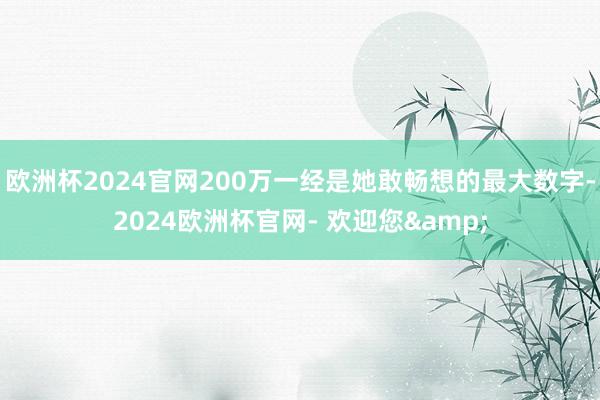 欧洲杯2024官网200万一经是她敢畅想的最大数字-2024欧洲杯官网- 欢迎您&