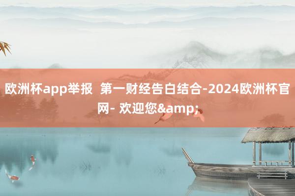 欧洲杯app举报  第一财经告白结合-2024欧洲杯官网- 欢迎您&