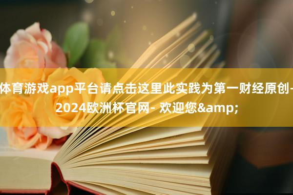 体育游戏app平台请点击这里此实践为第一财经原创-2024欧洲杯官网- 欢迎您&