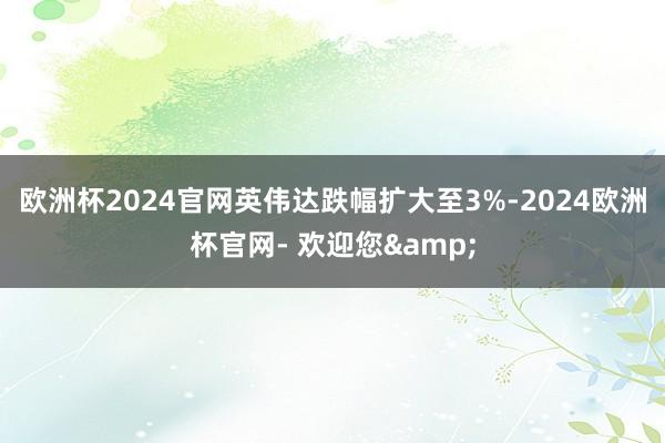 欧洲杯2024官网英伟达跌幅扩大至3%-2024欧洲杯官网- 欢迎您&