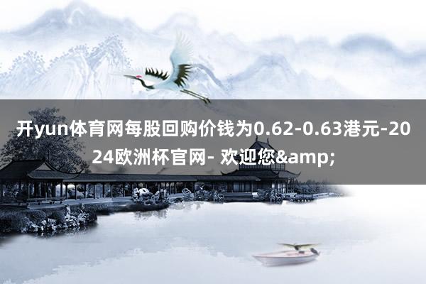 开yun体育网每股回购价钱为0.62-0.63港元-2024欧洲杯官网- 欢迎您&