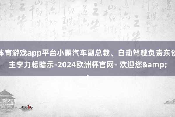 体育游戏app平台小鹏汽车副总裁、自动驾驶负责东谈主李力耘暗示-2024欧洲杯官网- 欢迎您&