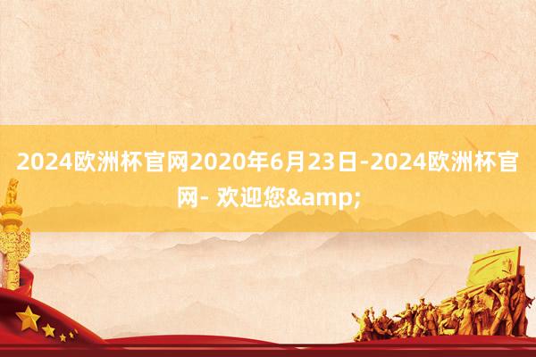 2024欧洲杯官网2020年6月23日-2024欧洲杯官网- 欢迎您&