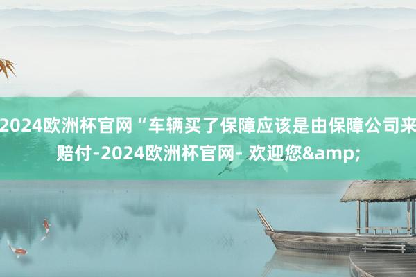 2024欧洲杯官网“车辆买了保障应该是由保障公司来赔付-2024欧洲杯官网- 欢迎您&