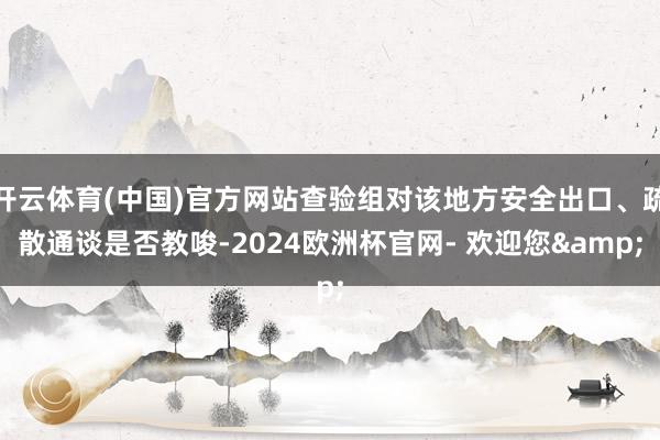 开云体育(中国)官方网站查验组对该地方安全出口、疏散通谈是否教唆-2024欧洲杯官网- 欢迎您&