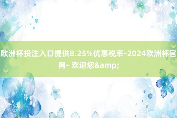 欧洲杯投注入口提供8.25%优惠税率-2024欧洲杯官网- 欢迎您&